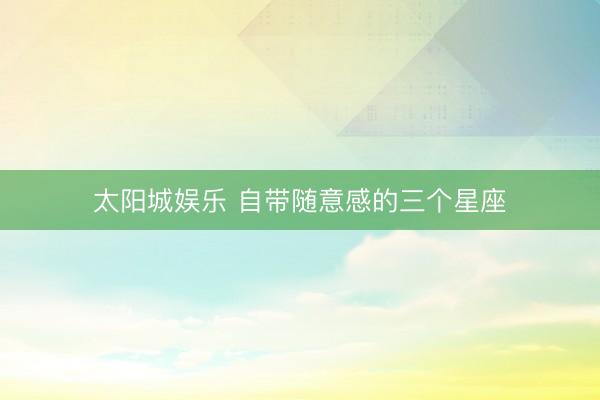 太阳城娱乐 自带随意感的三个星座