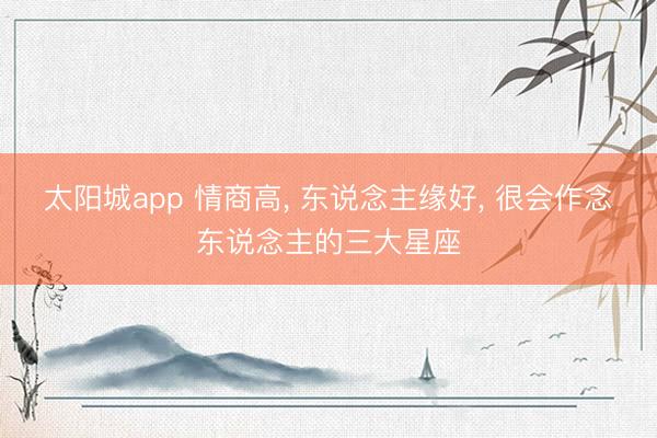 太阳城app 情商高， 东说念主缘好，<a href=