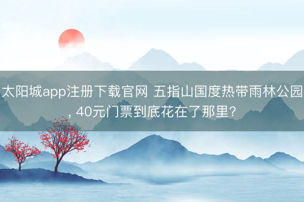 太阳城app注册下载官网 五指山国度热带雨林公园， 40元门票到底花在了那里?