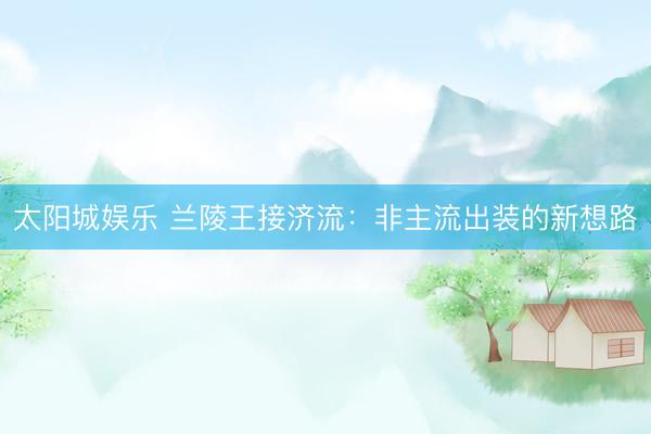 太阳城娱乐 兰陵王接济流：非主流出装的新想路