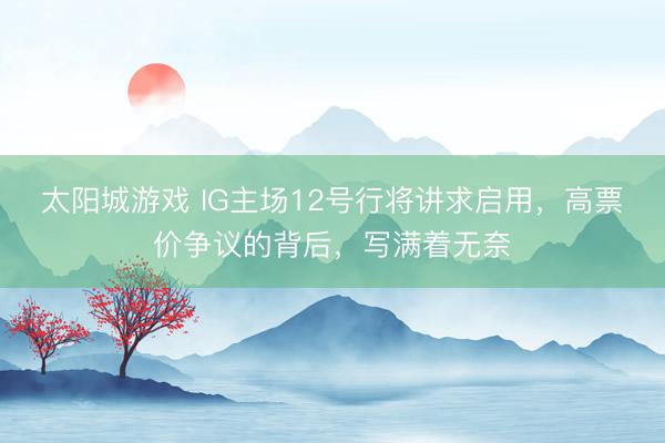 太阳城游戏 IG主场12号行将讲求启用，高票价争议的背后，写满着无奈