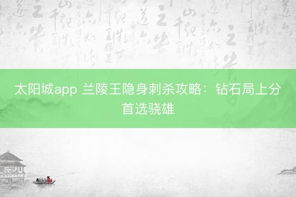 太阳城app 兰陵王隐身刺杀攻略：钻石局上分首选骁雄