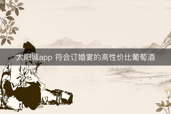 太阳城app 符合订婚宴的高性价比葡萄酒