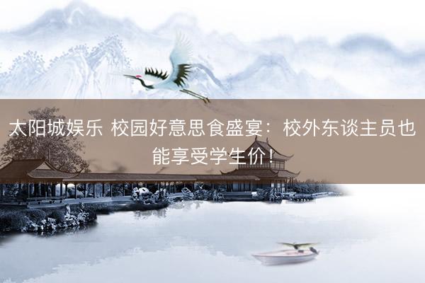太阳城娱乐 校园好意思食盛宴：校外东谈主员也能享受学生价！