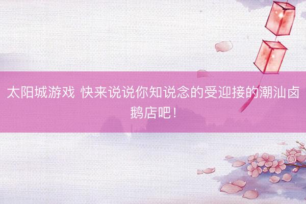太阳城游戏 快来说说你知说念的受迎接的潮汕卤鹅店吧！