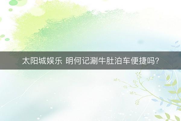 太阳城娱乐 明何记涮牛肚泊车便捷吗？