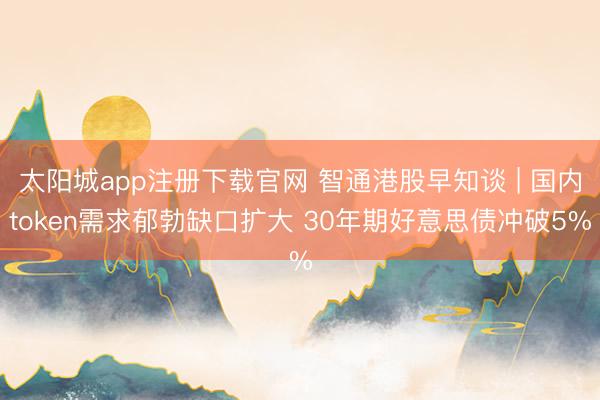 太阳城app注册下载官网 智通港股早知谈 | 国内token需求郁勃缺口扩大 30年期好意思债冲破5%