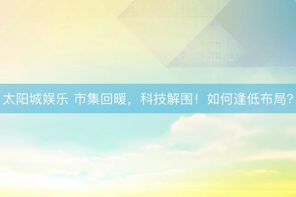 太阳城娱乐 市集回暖，科技解围！如何逢低布局？