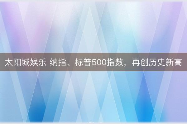 太阳城娱乐 纳指、标普500指数，再创历史新高
