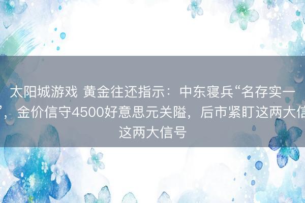 太阳城游戏 黄金往还指示：中东寝兵“名存实一火”，金价信守4500好意思元关隘，后市紧盯这两大信号