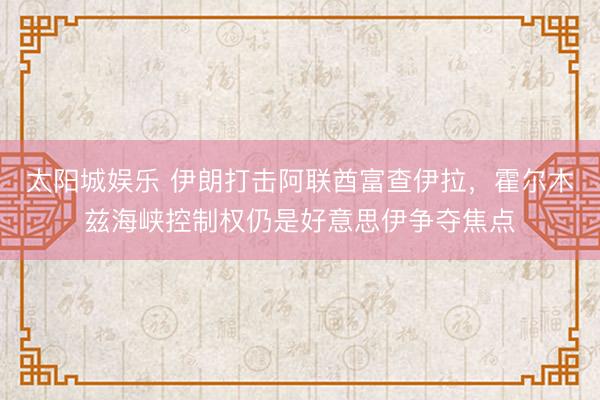 太阳城娱乐 伊朗打击阿联酋富查伊拉，霍尔木兹海峡控制权仍是好意思伊争夺焦点