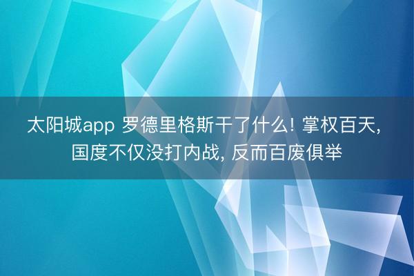 太阳城app 罗德里格斯干了什么! 掌权百天, 国度不仅没打内战, 反而百废俱举