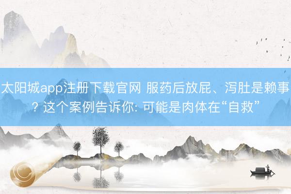 太阳城app注册下载官网 服药后放屁、泻肚是赖事? 这个案例告诉你: 可能是肉体在“自救”