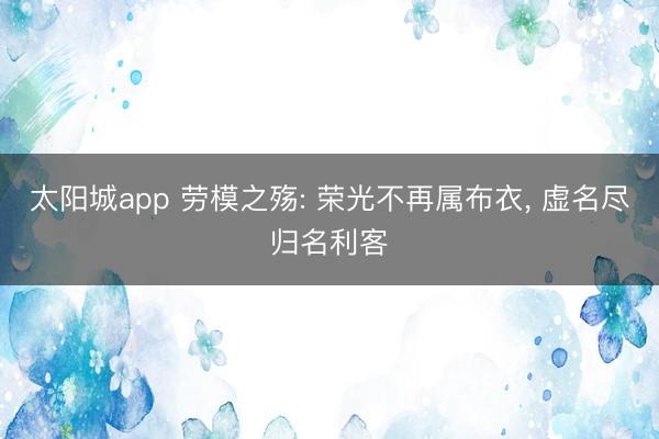 太阳城app 劳模之殇: 荣光不再属布衣, 虚名尽归名利客