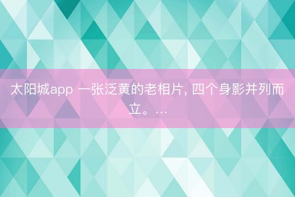 太阳城app 一张泛黄的老相片, 四个身影并列而立。…