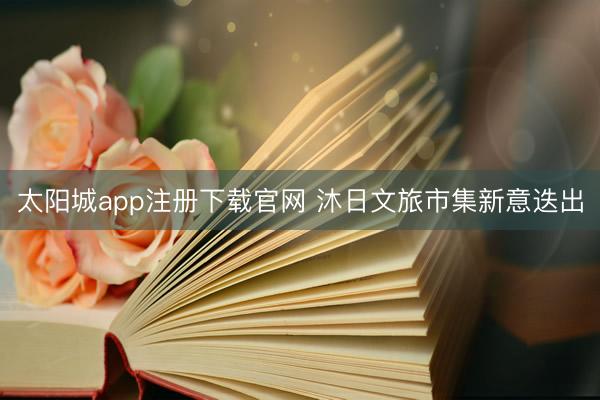 太阳城app注册下载官网 沐日文旅市集新意迭出