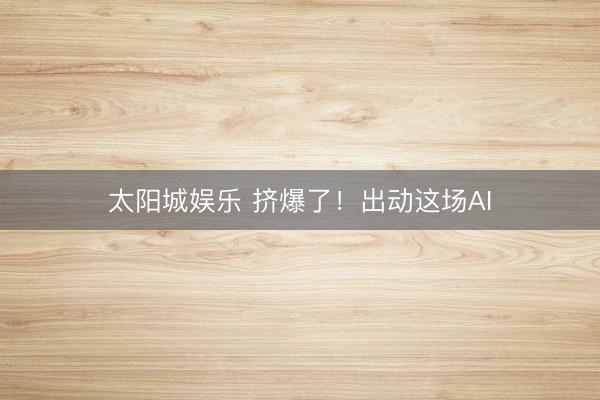 太阳城娱乐 挤爆了！出动这场AI