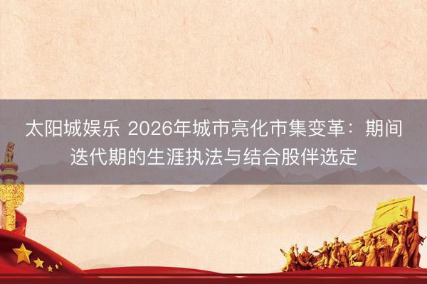 太阳城娱乐 2026年城市亮化市集变革：期间迭代期的生涯执法与结合股伴选定