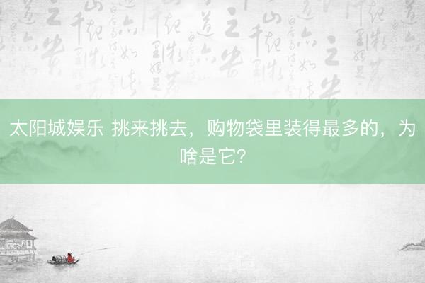 太阳城娱乐 挑来挑去，购物袋里装得最多的，为啥是它？