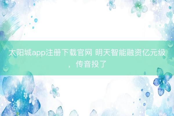 太阳城app注册下载官网 明天智能融资亿元级，传音投了